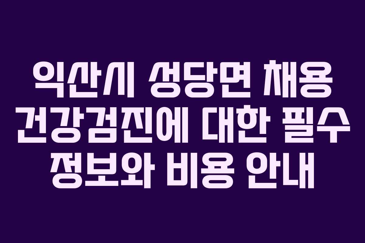 익산시 성당면 채용 건강검진에 대한 필수 정보와 비용 안내