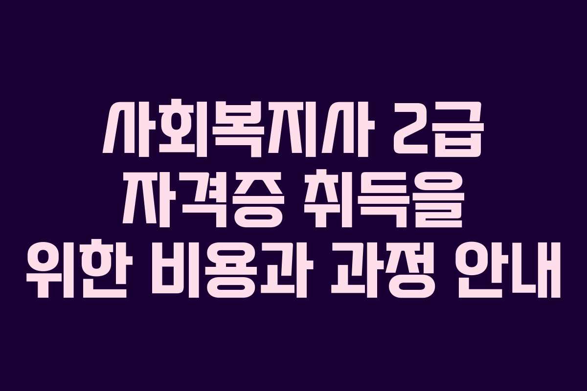 사회복지사 2급 자격증 취득을 위한 비용과 과정 안내