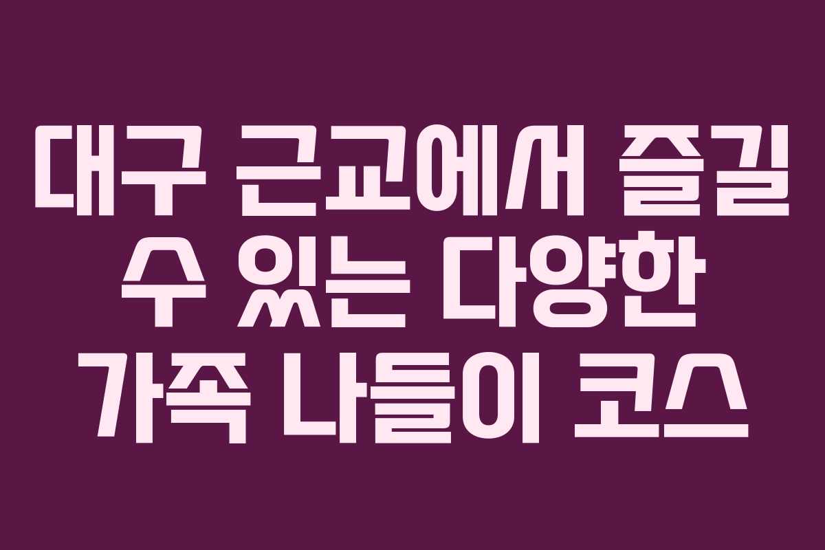대구 근교에서 즐길 수 있는 다양한 가족 나들이 코스