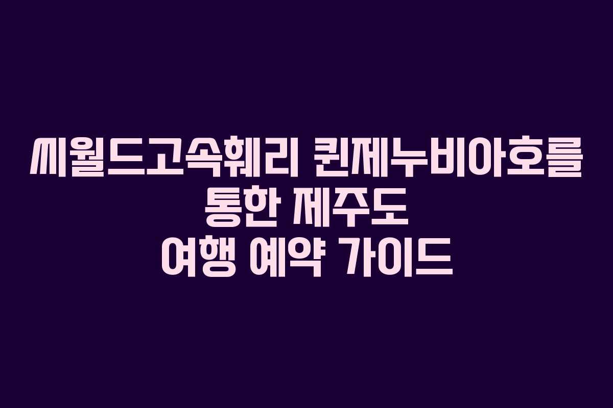 씨월드고속훼리 퀸제누비아호를 통한 제주도 여행 예약 가이드