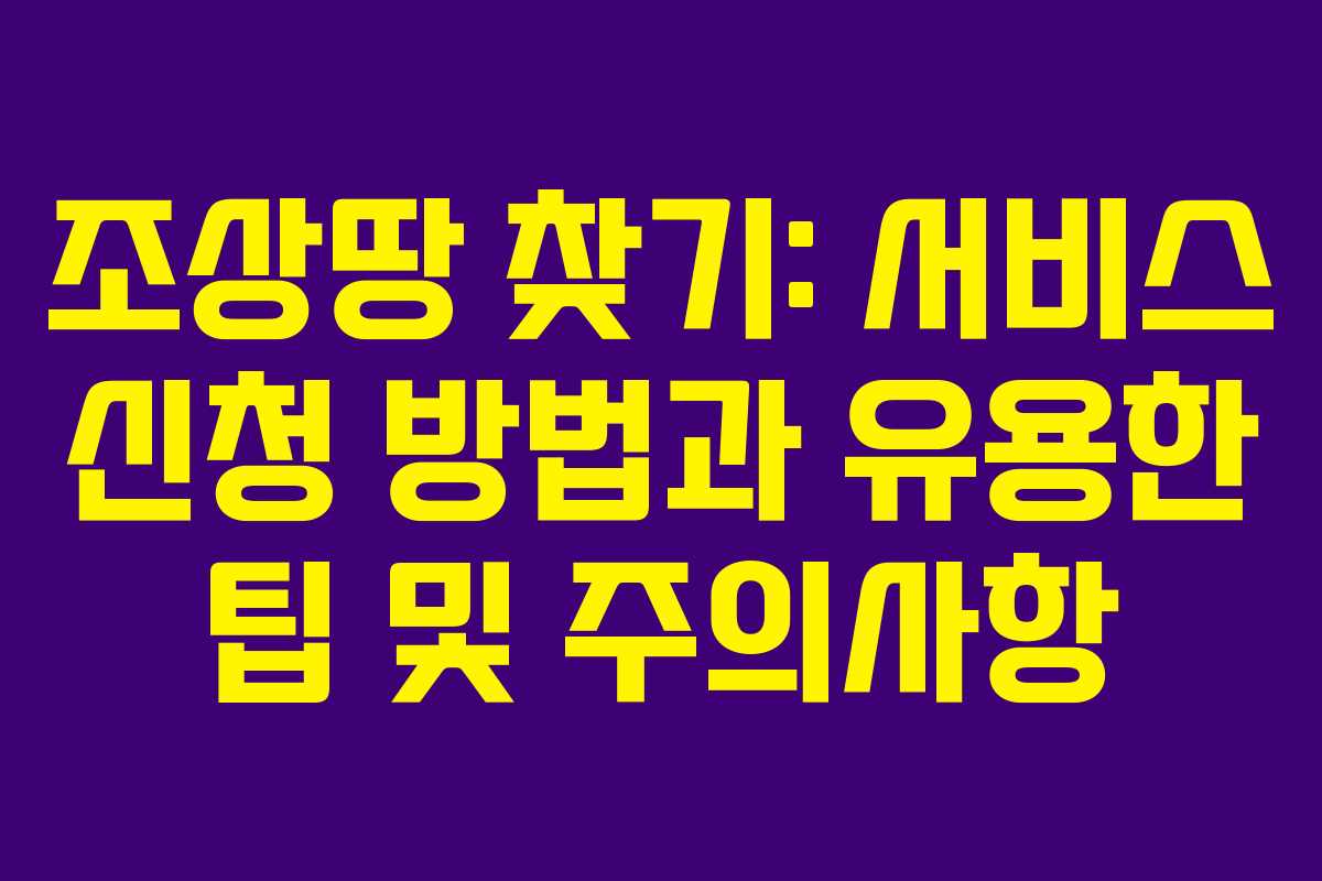 조상땅 찾기: 서비스 신청 방법과 유용한 팁 및 주의사항