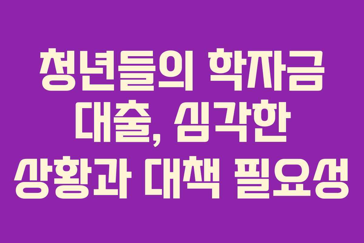 청년들의 학자금 대출, 심각한 상황과 대책 필요성