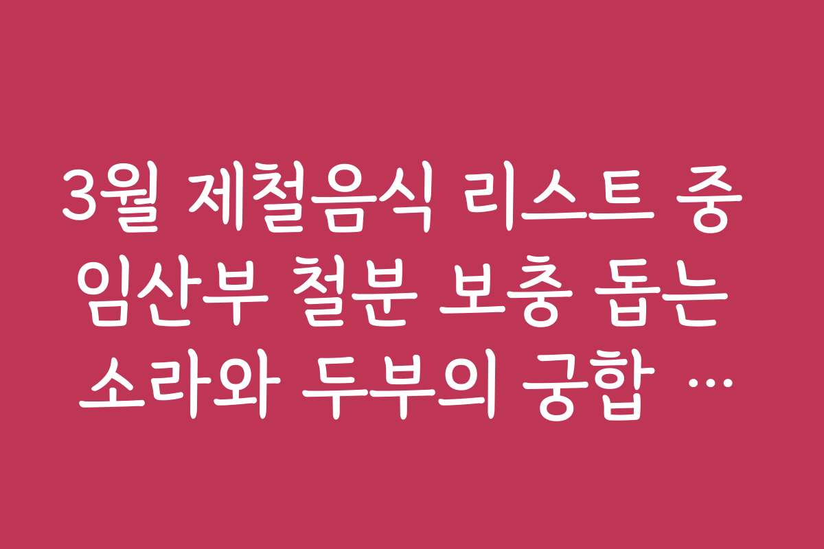 3월 제철음식 리스트 중 임산부 철분 보충 돕는 소라와 두부의 궁합 정보