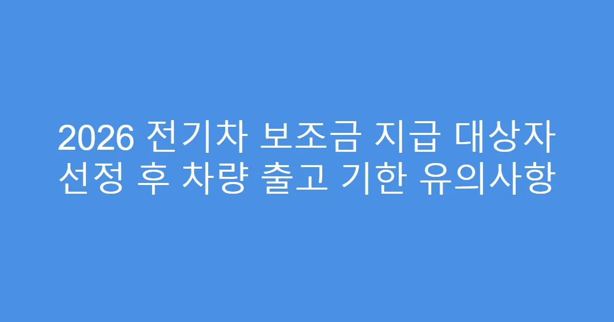 2026 전기차 보조금 지급 대상자 선정 후 차량 출고 기한 유의사항