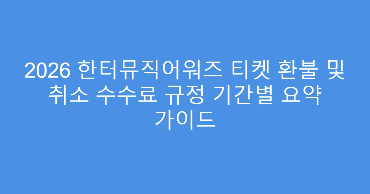 2026 한터뮤직어워즈 티켓 환불 및 취소 수수료 규정 기간별 요약 가이드