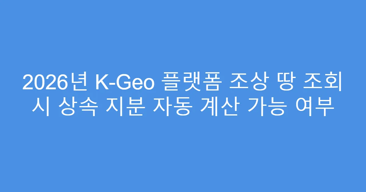 2026년 K-Geo 플랫폼 조상 땅 조회 시 상속 지분 자동 계산 가능 여부