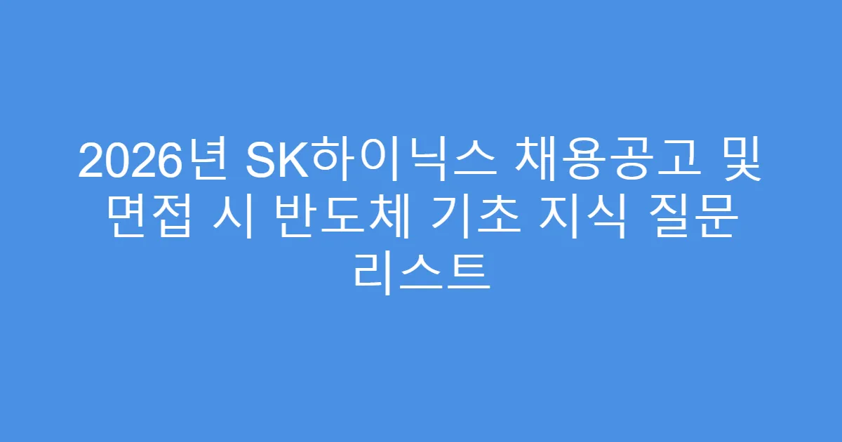 2026년 SK하이닉스 채용공고 및 면접 시 반도체 기초 지식 질문 리스트