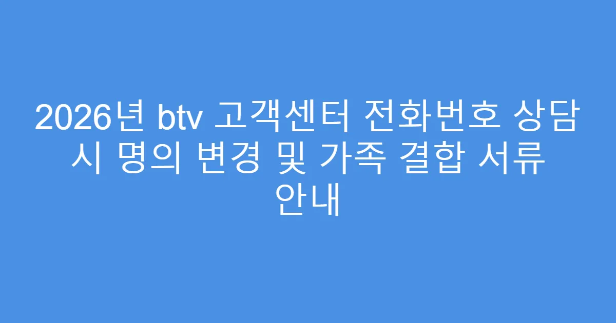 2026년 btv 고객센터 전화번호 상담 시 명의 변경 및 가족 결합 서류 안내