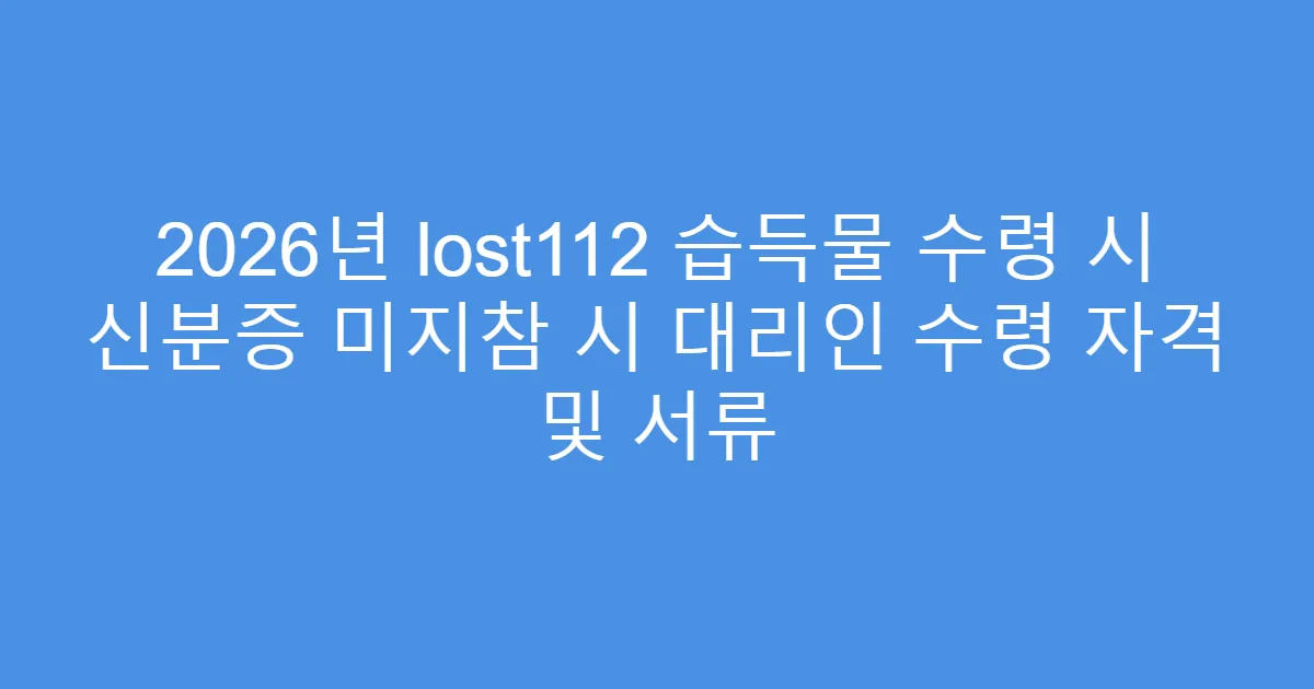 2026년 lost112 습득물 수령 시 신분증 미지참 시 대리인 수령 자격 및 서류