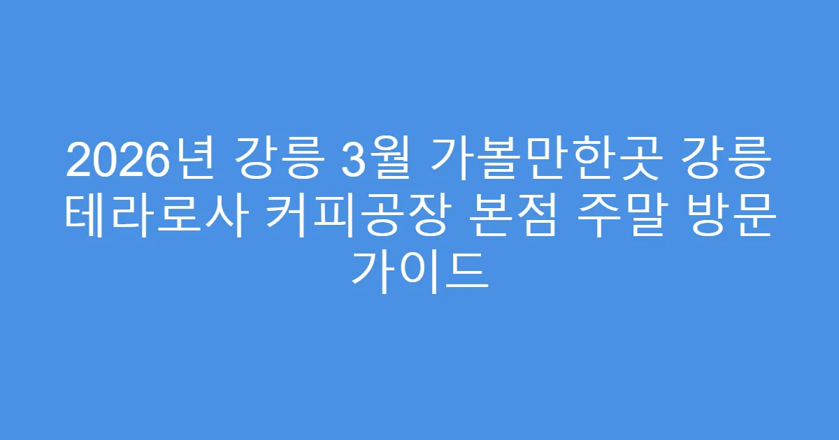 2026년 강릉 3월 가볼만한곳 강릉 테라로사 커피공장 본점 주말 방문 가이드