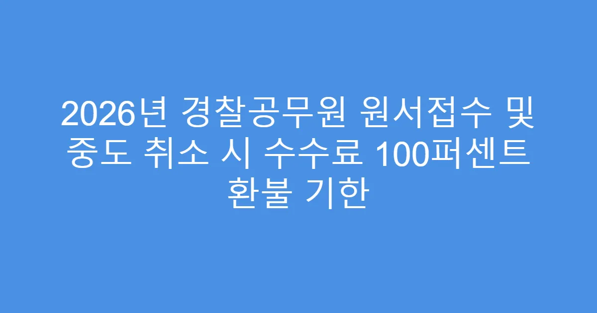 2026년 경찰공무원 원서접수 및 중도 취소 시 수수료 100퍼센트 환불 기한