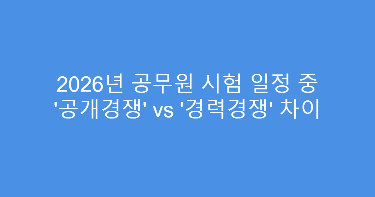 2026년 공무원 시험 일정 중 ‘공개경쟁’ vs ‘경력경쟁’ 차이