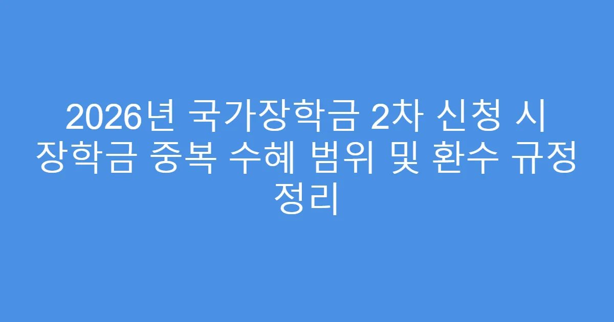 2026년 국가장학금 2차 신청 시 장학금 중복 수혜 범위 및 환수 규정 정리
