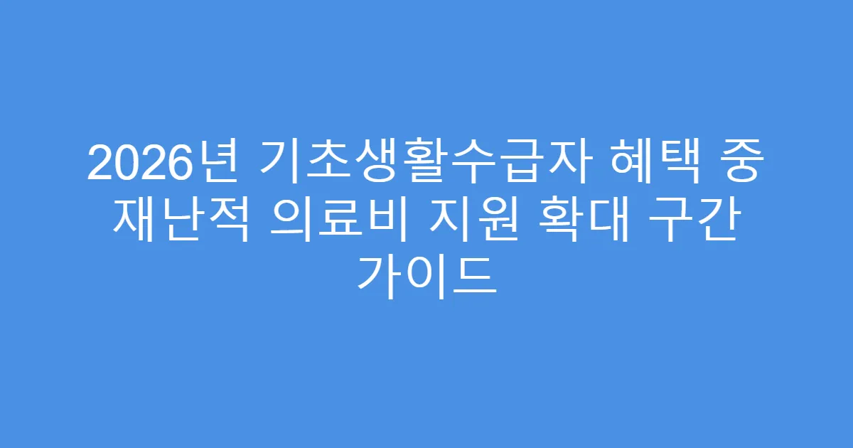 2026년 기초생활수급자 혜택 중 재난적 의료비 지원 확대 구간 가이드