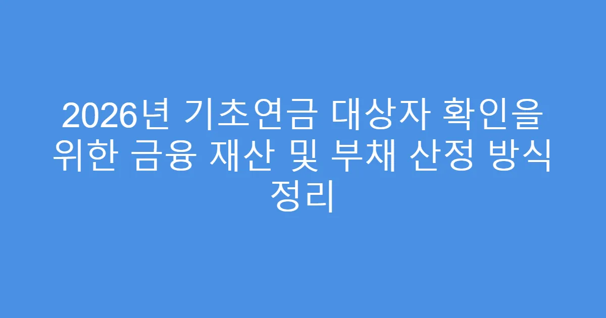 2026년 기초연금 대상자 확인을 위한 금융 재산 및 부채 산정 방식 정리