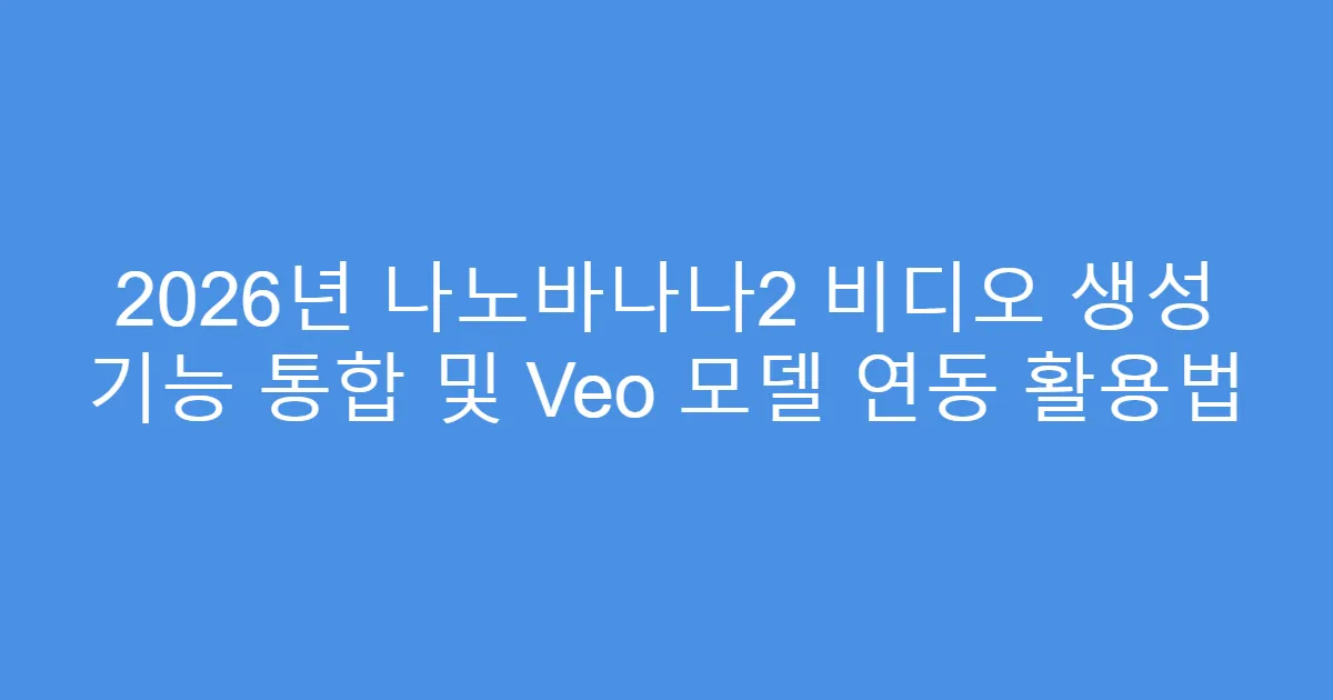 2026년 나노바나나2 비디오 생성 기능 통합 및 Veo 모델 연동 활용법