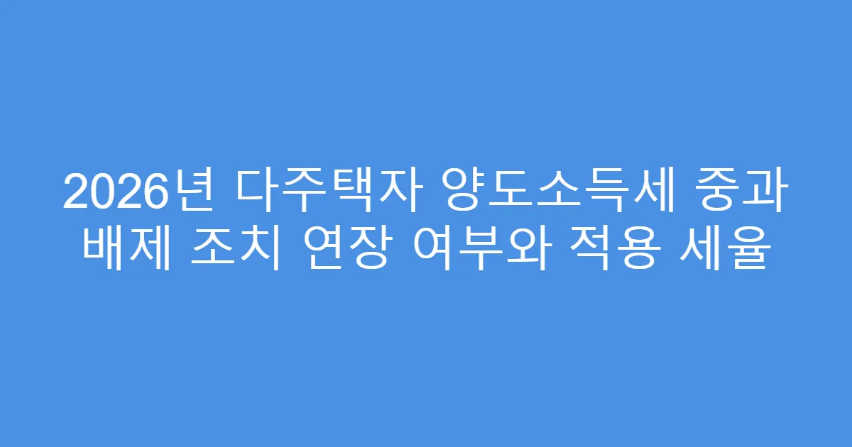 2026년 다주택자 양도소득세 중과 배제 조치 연장 여부와 적용 세율