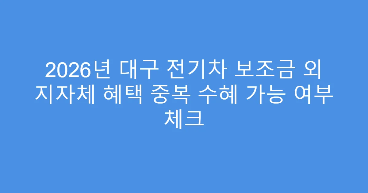 2026년 대구 전기차 보조금 외 지자체 혜택 중복 수혜 가능 여부 체크