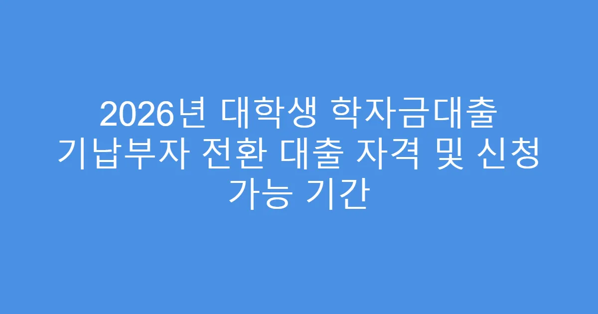 2026년 대학생 학자금대출 기납부자 전환 대출 자격 및 신청 가능 기간