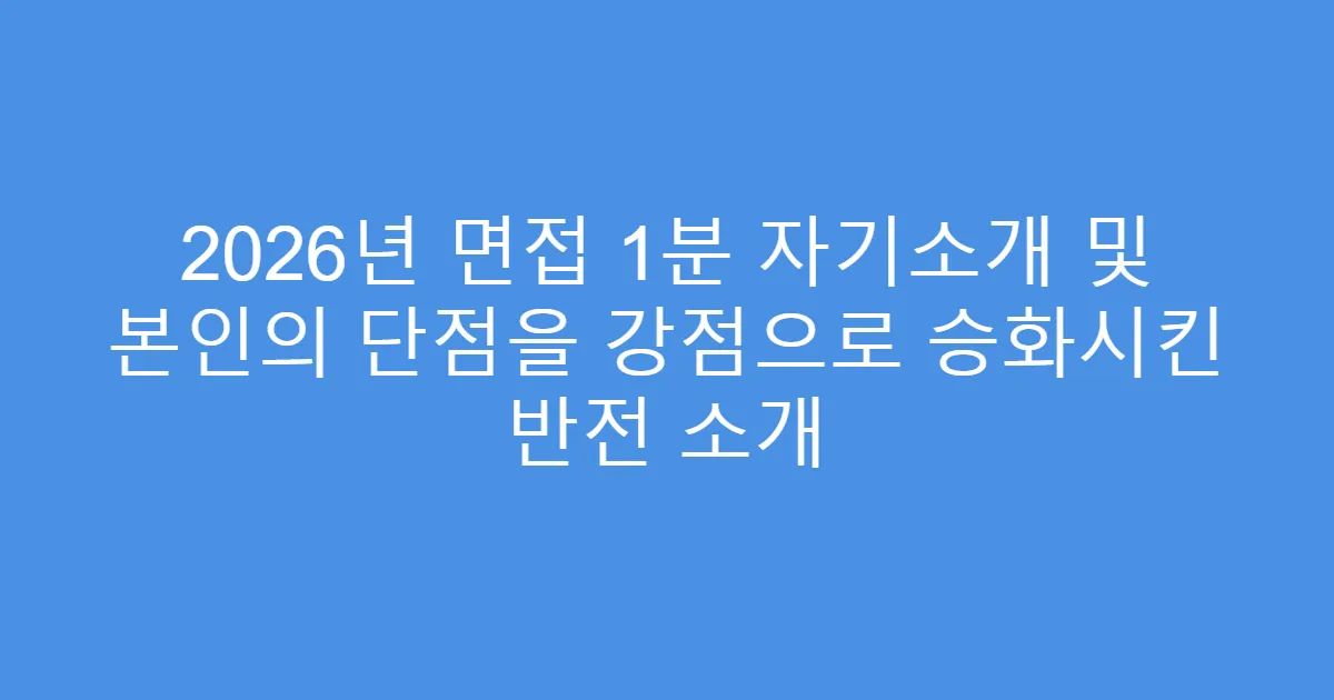 2026년 면접 1분 자기소개 및 본인의 단점을 강점으로 승화시킨 반전 소개