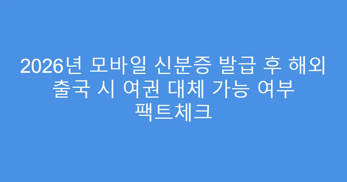 2026년 모바일 신분증 발급 후 해외 출국 시 여권 대체 가능 여부 팩트체크
