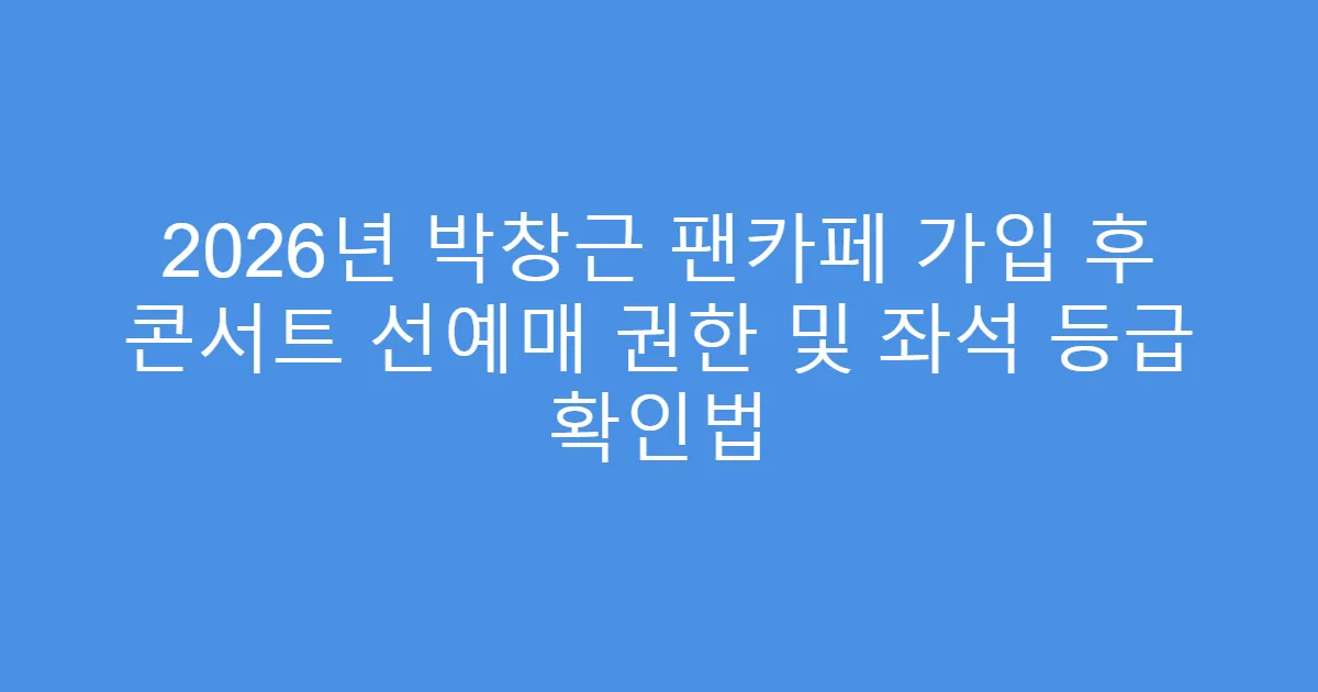 2026년 박창근 팬카페 가입 후 콘서트 선예매 권한 및 좌석 등급 확인법