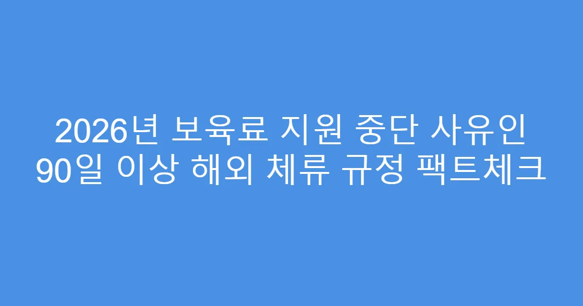 2026년 보육료 지원 중단 사유인 90일 이상 해외 체류 규정 팩트체크