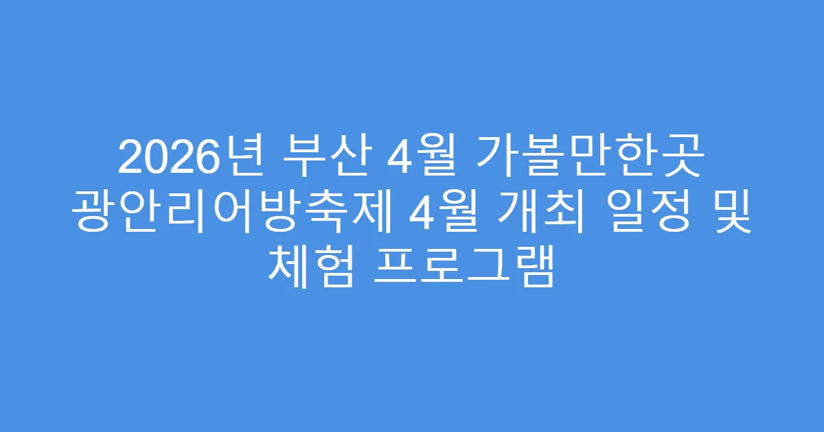 2026년 부산 4월 가볼만한곳 광안리어방축제 4월 개최 일정 및 체험 프로그램