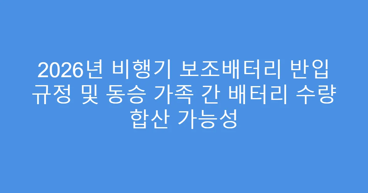 2026년 비행기 보조배터리 반입 규정 및 동승 가족 간 배터리 수량 합산 가능성