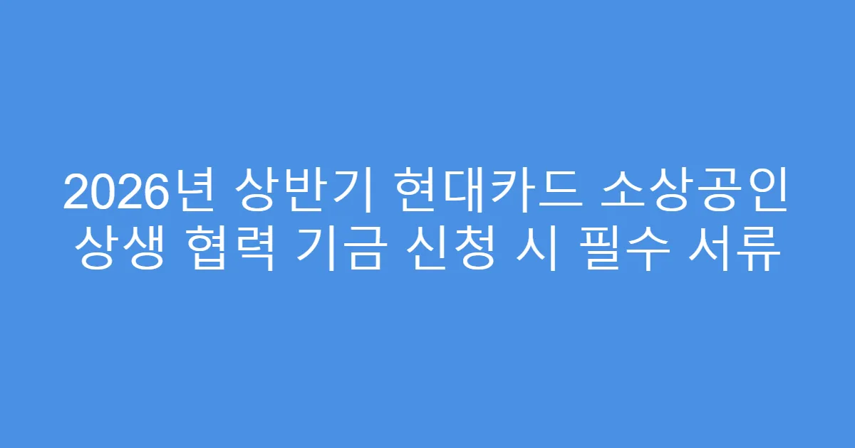 2026년 상반기 현대카드 소상공인 상생 협력 기금 신청 시 필수 서류