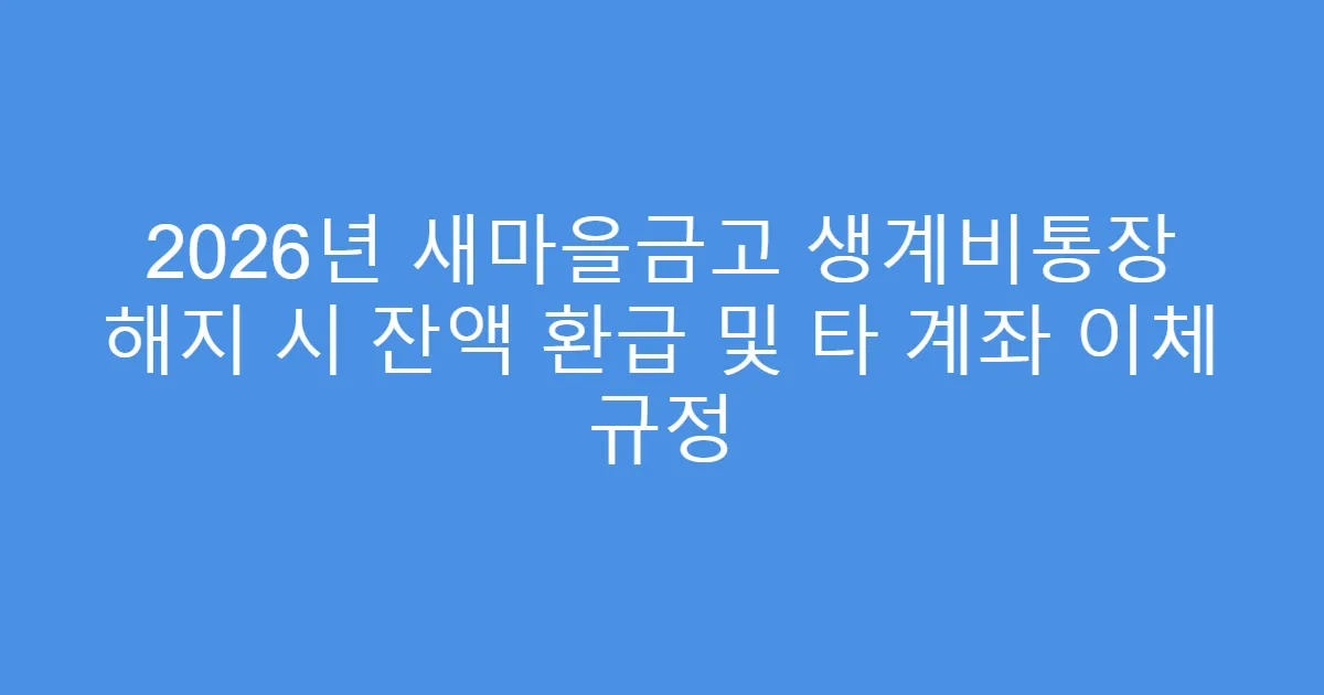 2026년 새마을금고 생계비통장 해지 시 잔액 환급 및 타 계좌 이체 규정