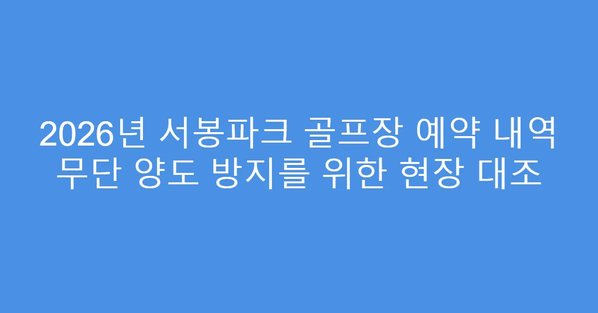 2026년 서봉파크 골프장 예약 내역 무단 양도 방지를 위한 현장 대조