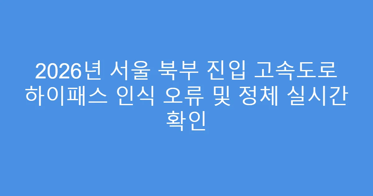 2026년 서울 북부 진입 고속도로 하이패스 인식 오류 및 정체 실시간 확인