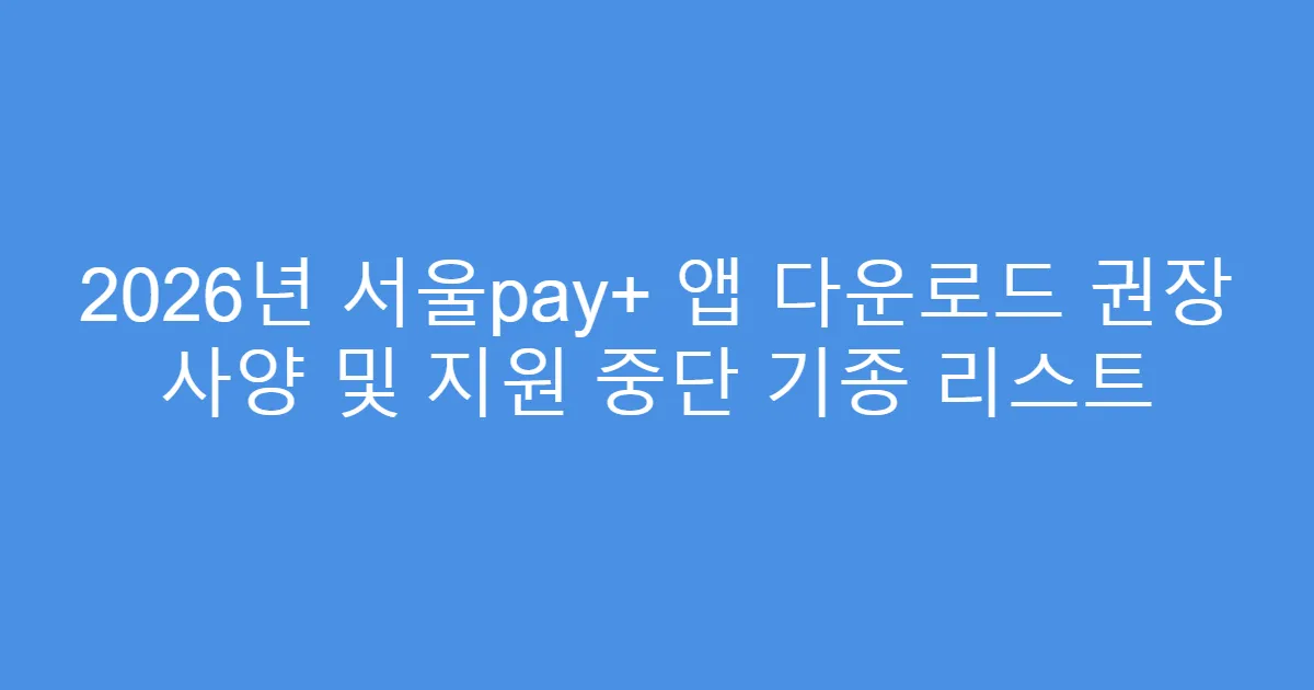 2026년 서울pay+ 앱 다운로드 권장 사양 및 지원 중단 기종 리스트