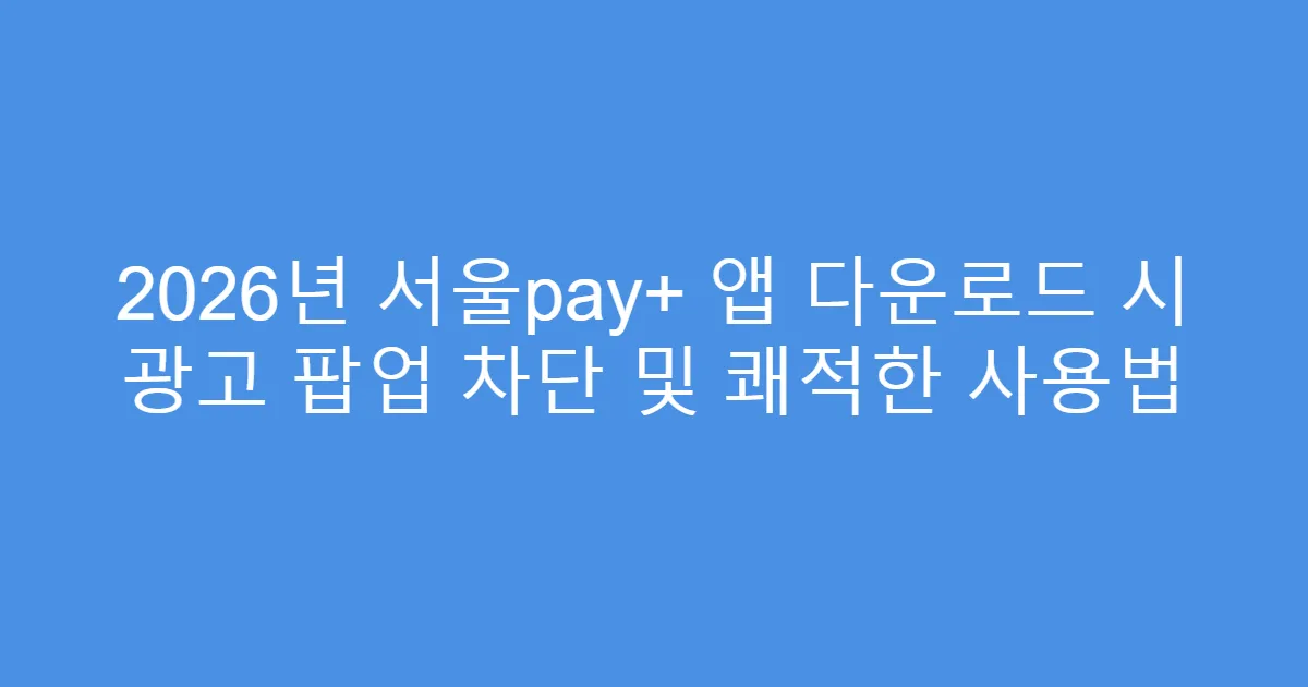 2026년 서울pay+ 앱 다운로드 시 광고 팝업 차단 및 쾌적한 사용법