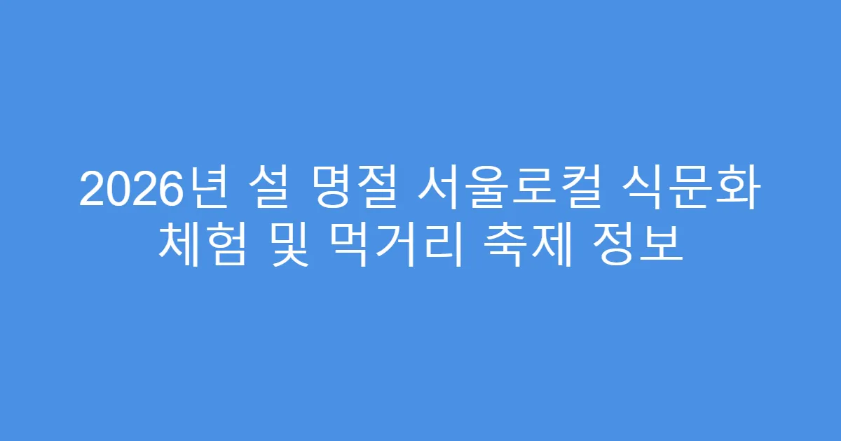 2026년 설 명절 서울로컬 식문화 체험 및 먹거리 축제 정보
