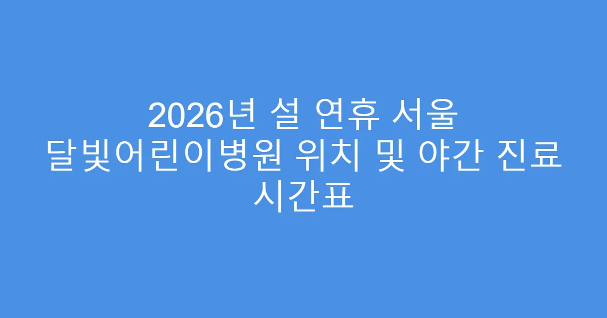 2026년 설 연휴 서울 달빛어린이병원 위치 및 야간 진료 시간표
