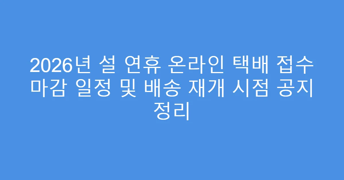 2026년 설 연휴 온라인 택배 접수 마감 일정 및 배송 재개 시점 공지 정리