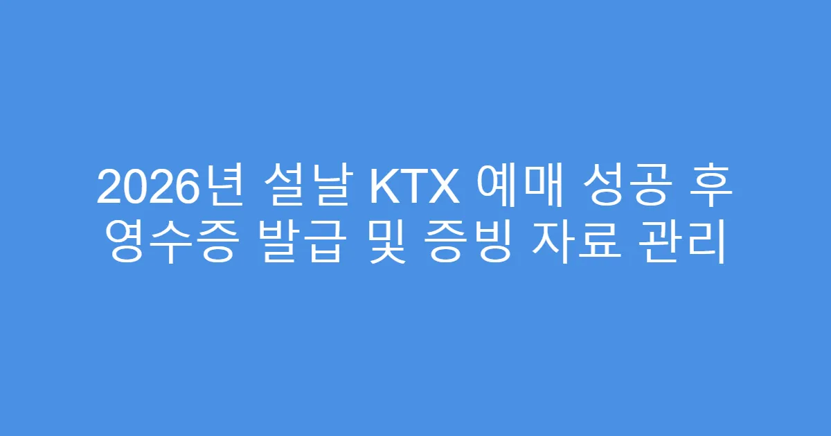 2026년 설날 KTX 예매 성공 후 영수증 발급 및 증빙 자료 관리