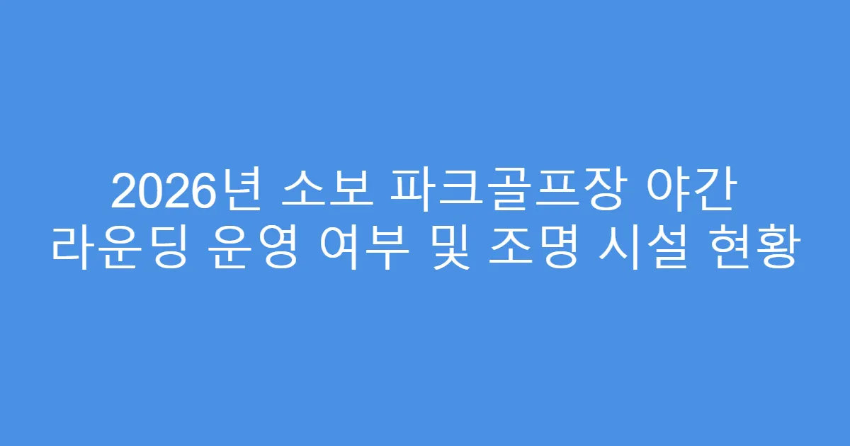 2026년 소보 파크골프장 야간 라운딩 운영 여부 및 조명 시설 현황
