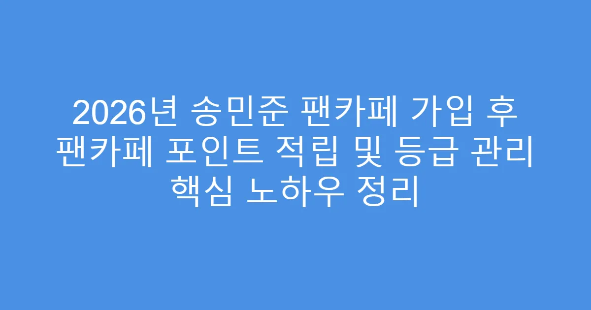 2026년 송민준 팬카페 가입 후 팬카페 포인트 적립 및 등급 관리 핵심 노하우 정리