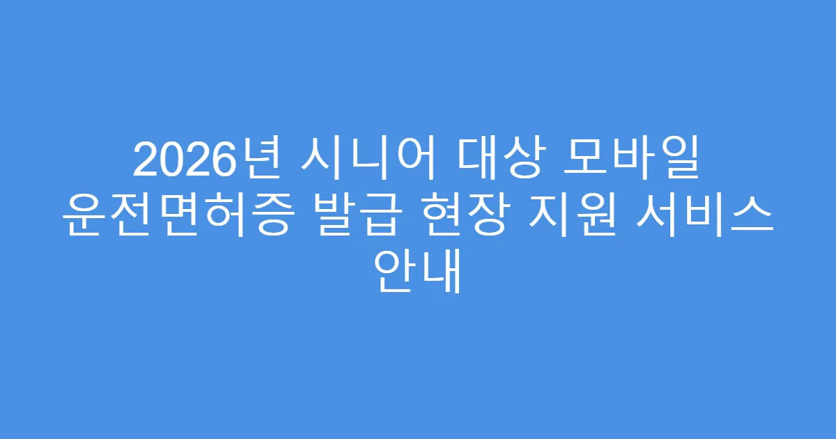 2026년 시니어 대상 모바일 운전면허증 발급 현장 지원 서비스 안내