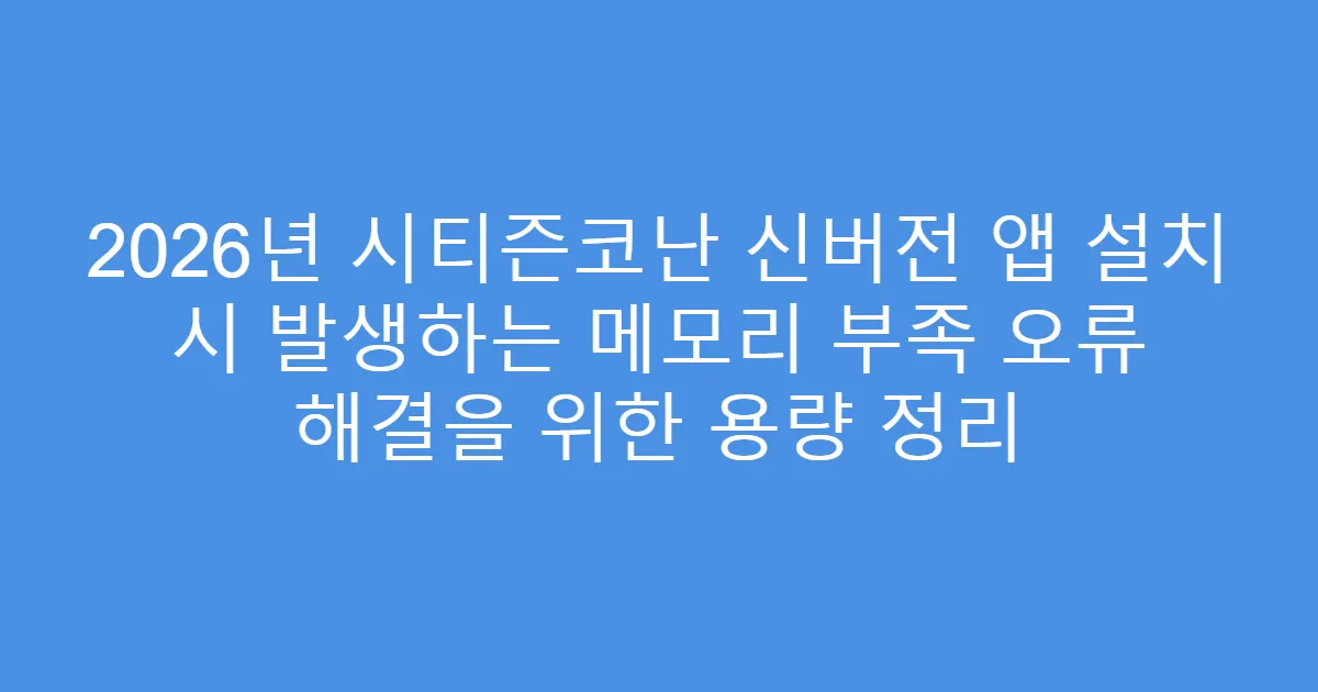2026년 시티즌코난 신버전 앱 설치 시 발생하는 메모리 부족 오류 해결을 위한 용량 정리
