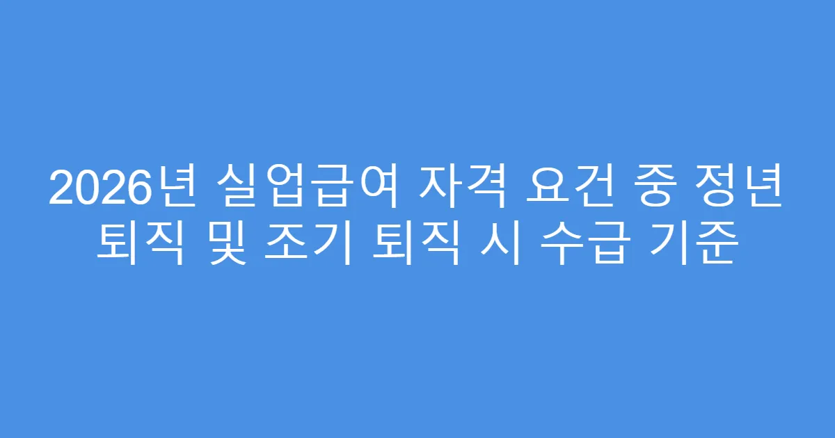 2026년 실업급여 자격 요건 중 정년 퇴직 및 조기 퇴직 시 수급 기준