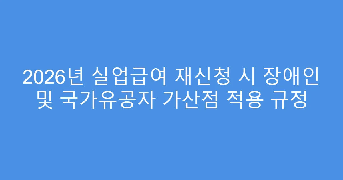 2026년 실업급여 재신청 시 장애인 및 국가유공자 가산점 적용 규정