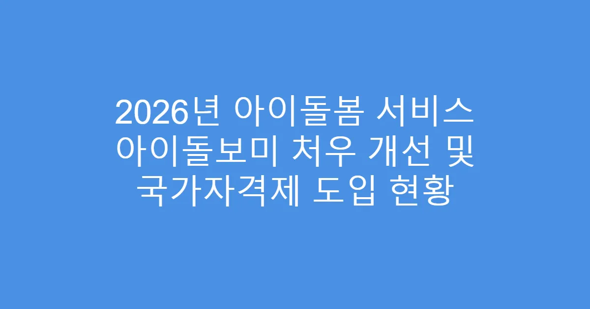 2026년 아이돌봄 서비스 아이돌보미 처우 개선 및 국가자격제 도입 현황