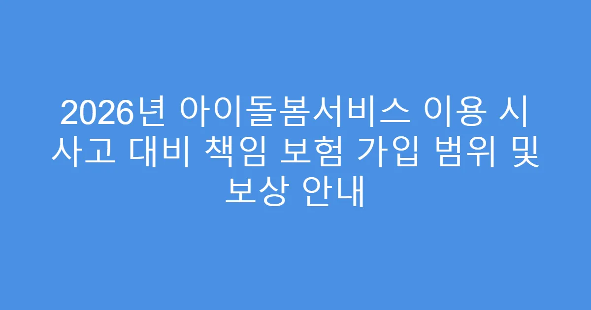 2026년 아이돌봄서비스 이용 시 사고 대비 책임 보험 가입 범위 및 보상 안내