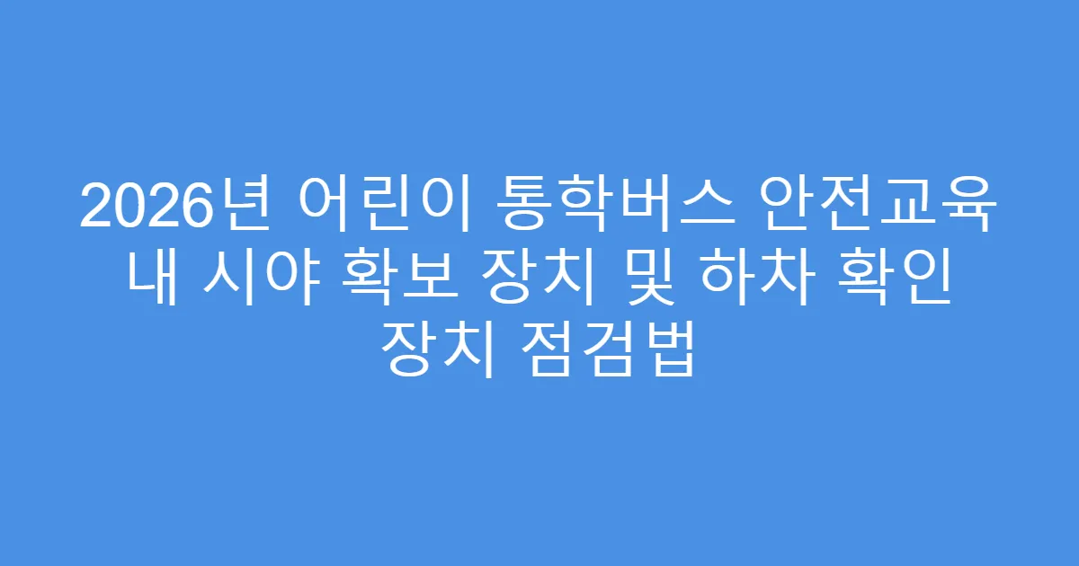 2026년 어린이 통학버스 안전교육 내 시야 확보 장치 및 하차 확인 장치 점검법