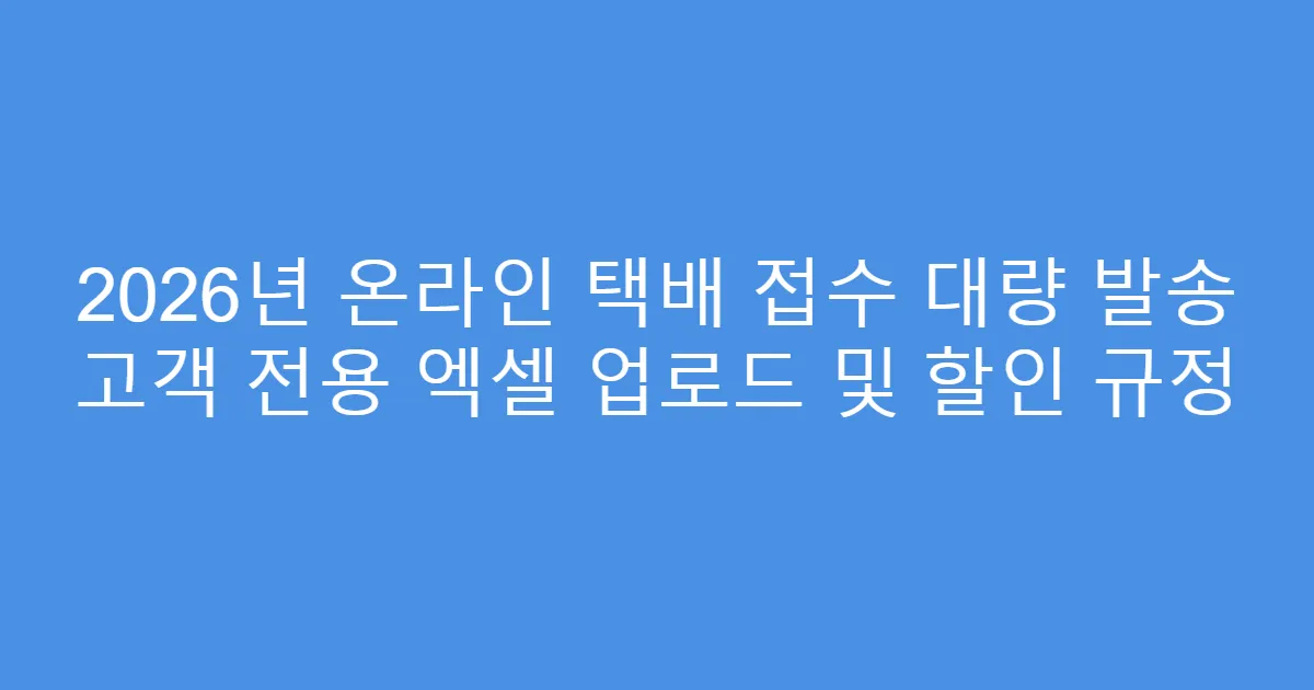 2026년 온라인 택배 접수 대량 발송 고객 전용 엑셀 업로드 및 할인 규정