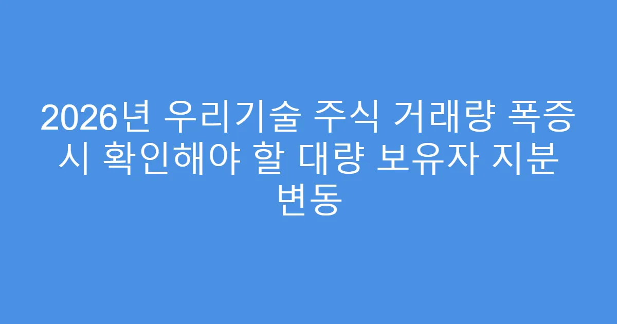 2026년 우리기술 주식 거래량 폭증 시 확인해야 할 대량 보유자 지분 변동